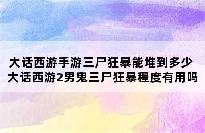 大话西游手游三尸狂暴能堆到多少 大话西游2男鬼三尸狂暴程度有用吗